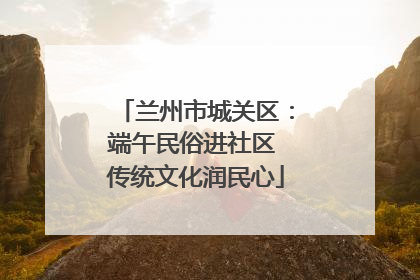 兰州市城关区：端午民俗进社区 传统文化润民心