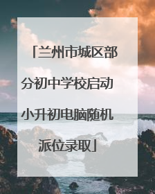 兰州市城区部分初中学校启动小升初电脑随机派位录取
