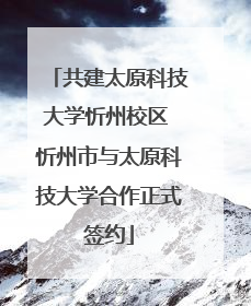 共建太原科技大学忻州校区 忻州市与太原科技大学合作正式签约