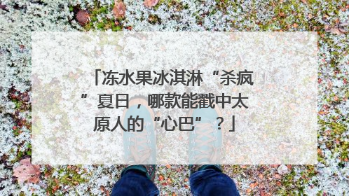 冻水果冰淇淋“杀疯”夏日，哪款能戳中太原人的“心巴”？