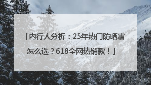 内行人分析：25年热门防晒霜怎么选？618全网热销款！