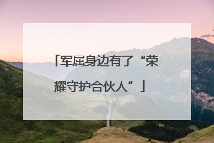 军属身边有了“荣耀守护合伙人”