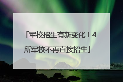 军校招生有新变化！4所军校不再直接招生