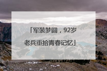 军装梦圆，92岁老兵重拾青春记忆
