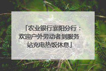 农业银行襄阳分行：欢迎户外劳动者到服务站充电热饭休息