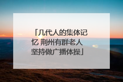 几代人的集体记忆 荆州有群老人坚持做广播体操