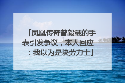 凤凰传奇曾毅戴的手表引发争议，本人回应：我以为是块劳力士