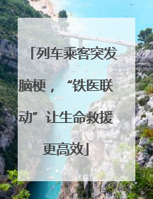 列车乘客突发脑梗，“铁医联动”让生命救援更高效