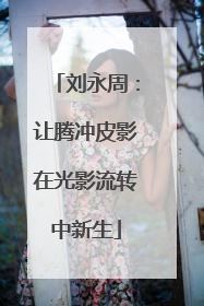 刘永周：让腾冲皮影在光影流转中新生