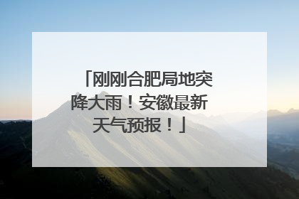 刚刚合肥局地突降大雨！安徽最新天气预报！
