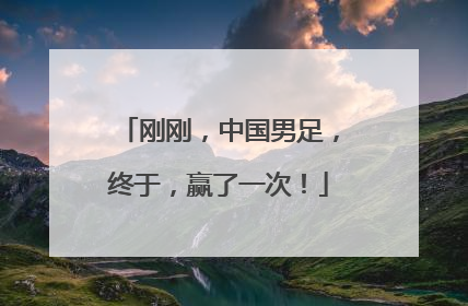 刚刚，中国男足，终于，赢了一次！