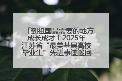 到祖国最需要的地方成长成才！2025年江苏省“最美基层高校毕业生”先进事迹巡回宣讲会在宁启动