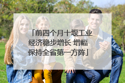 前四个月十堰工业经济稳步增长 增幅保持全省第一方阵