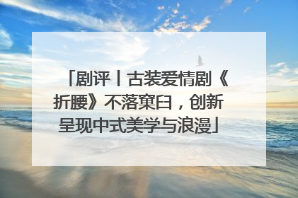 剧评丨古装爱情剧《折腰》不落窠臼，创新呈现中式美学与浪漫