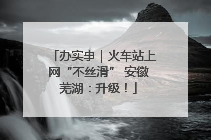 办实事｜火车站上网“不丝滑” 安徽芜湖：升级！
