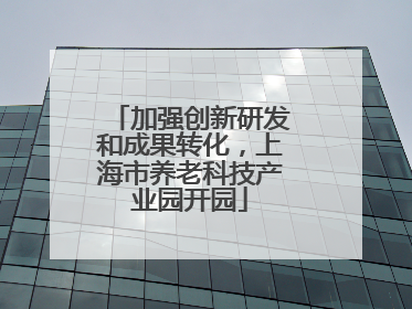加强创新研发和成果转化，上海市养老科技产业园开园