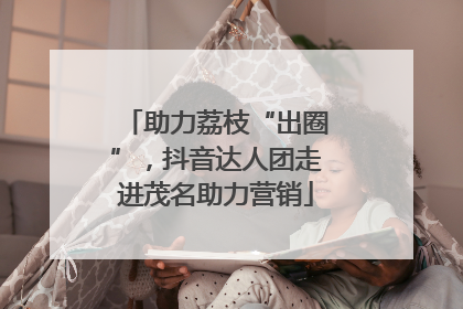 助力荔枝“出圈”，抖音达人团走进茂名助力营销