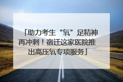 助力考生“氧”足精神再冲刺！宿迁这家医院推出高压氧专项服务