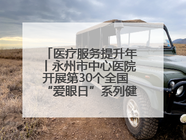 医疗服务提升年丨永州市中心医院开展第30个全国“爱眼日”系列健康促进活动