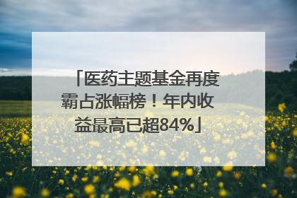 医药主题基金再度霸占涨幅榜！年内收益最高已超84%