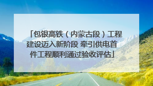 包银高铁（内蒙古段）工程建设迈入新阶段 牵引供电首件工程顺利通过验收评估