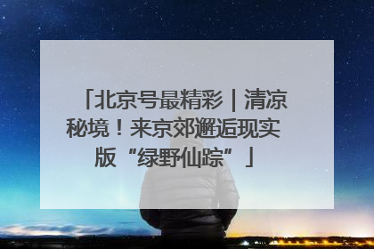 北京号最精彩｜清凉秘境！来京郊邂逅现实版“绿野仙踪”