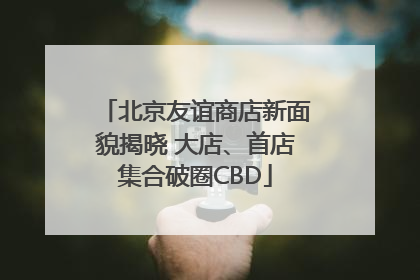 北京友谊商店新面貌揭晓 大店、首店集合破圈CBD