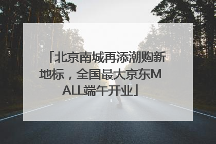 北京南城再添潮购新地标，全国最大京东MALL端午开业
