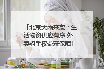 北京大雨来袭：生活物资供应有序 外卖骑手权益获保障