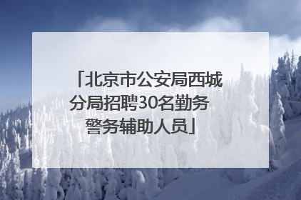北京市公安局西城分局招聘30名勤务警务辅助人员