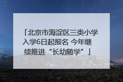 北京市海淀区三类小学入学6日起报名 今年继续推进“长幼随学”