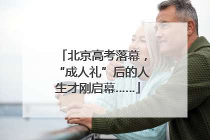北京高考落幕，“成人礼”后的人生才刚启幕……