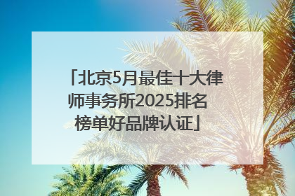 北京5月最佳十大律师事务所2025排名榜单好品牌认证
