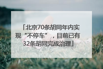 北京70条胡同年内实现“不停车”，目前已有32条胡同完成治理