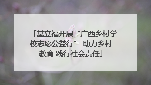 基立福开展“广西乡村学校志愿公益行” 助力乡村教育 践行社会责任