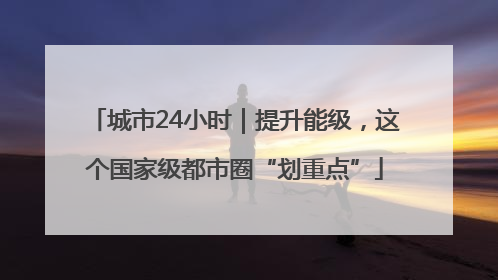 城市24小时｜提升能级，这个国家级都市圈“划重点”