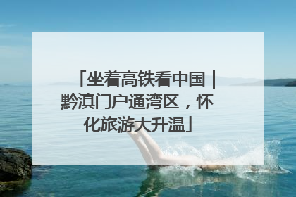 坐着高铁看中国｜黔滇门户通湾区，怀化旅游大升温