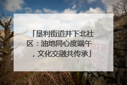垦利街道井下北社区：油地同心度端午，文化交融共传承
