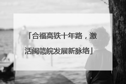 合福高铁十年路，激活闽赣皖发展新脉络
