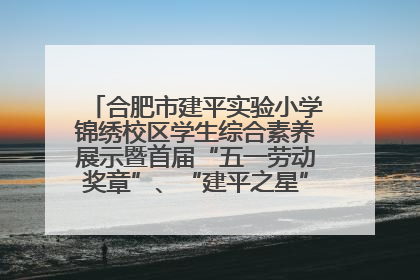 合肥市建平实验小学锦绣校区学生综合素养展示暨首届“五一劳动奖章”、“建平之星”颁奖典礼圆满举办