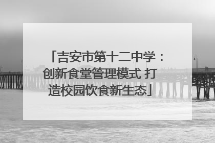 吉安市第十二中学：创新食堂管理模式 打造校园饮食新生态