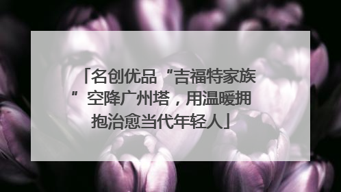 名创优品“吉福特家族”空降广州塔，用温暖拥抱治愈当代年轻人