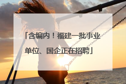 含编内！福建一批事业单位、国企正在招聘