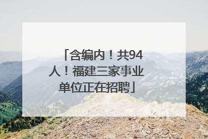 含编内！共94人！福建三家事业单位正在招聘
