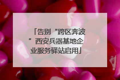 告别“跨区奔波”西安兵器基地企业服务驿站启用