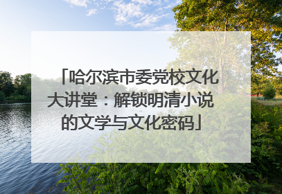 哈尔滨市委党校文化大讲堂：解锁明清小说的文学与文化密码