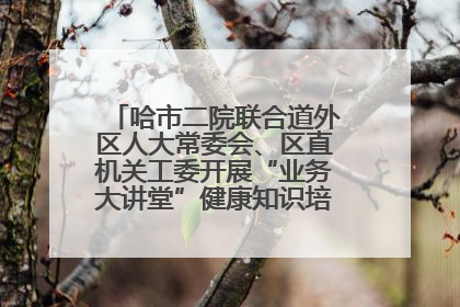 哈市二院联合道外区人大常委会、区直机关工委开展“业务大讲堂”健康知识培训暨大型义诊活动