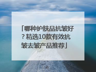 哪种护肤品抗皱好？精选10款有效抗皱去皱产品推荐