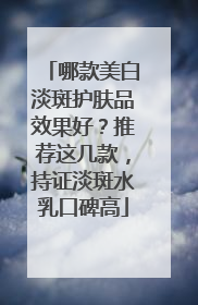 哪款美白淡斑护肤品效果好？推荐这几款，持证淡斑水乳口碑高