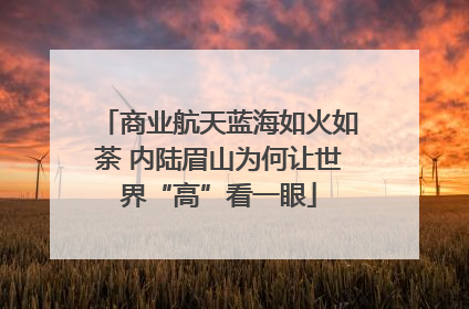商业航天蓝海如火如荼 内陆眉山为何让世界“高”看一眼